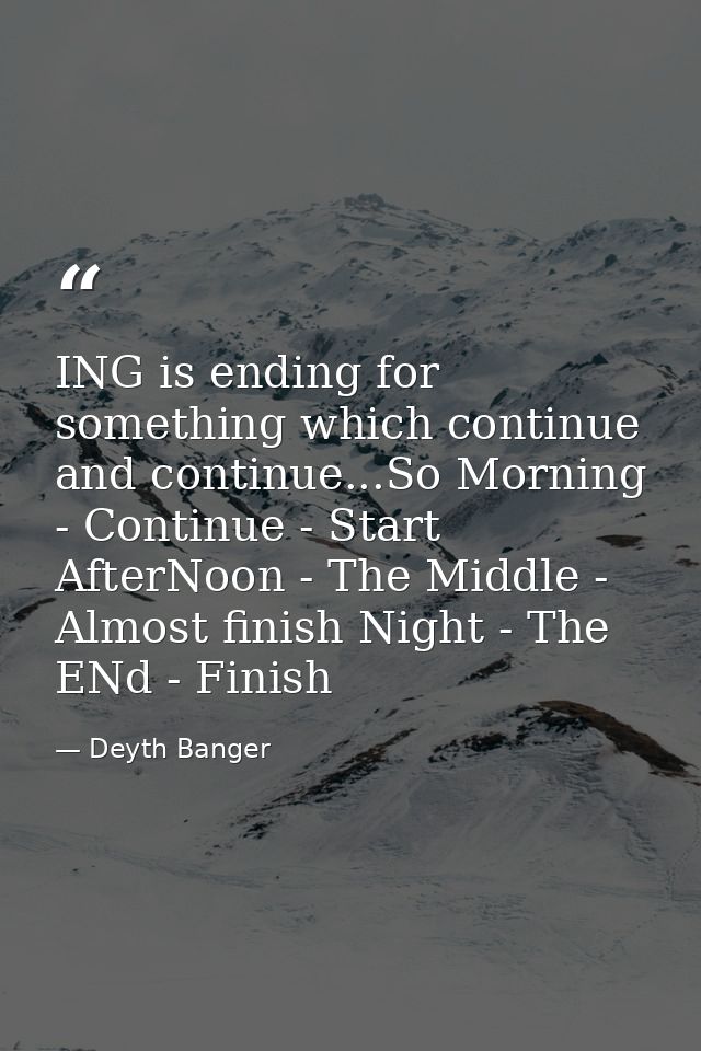 ING is ending for something which continue and continue...So Morning - Continue - Start AfterNoon - The Middle - Almost  — Deyth Banger