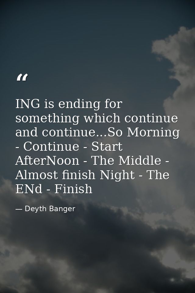 ING is ending for something which continue and continue...So Morning - Continue - Start AfterNoon - The Middle - Almost  — Deyth Banger