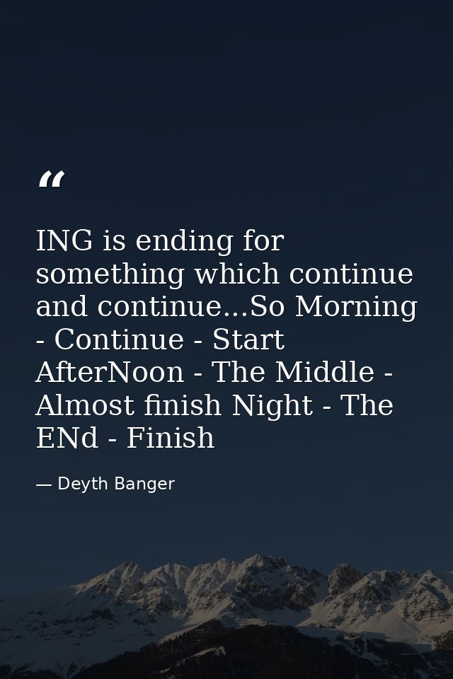 ING is ending for something which continue and continue...So Morning - Continue - Start AfterNoon - The Middle - Almost  — Deyth Banger