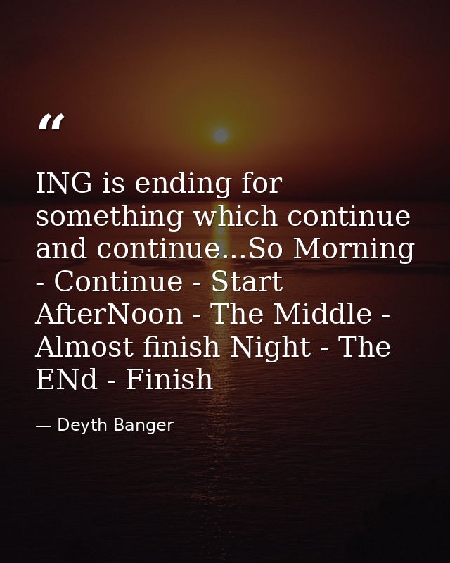 ING is ending for something which continue and continue...So Morning - Continue - Start AfterNoon - The Middle - Almost  — Deyth Banger