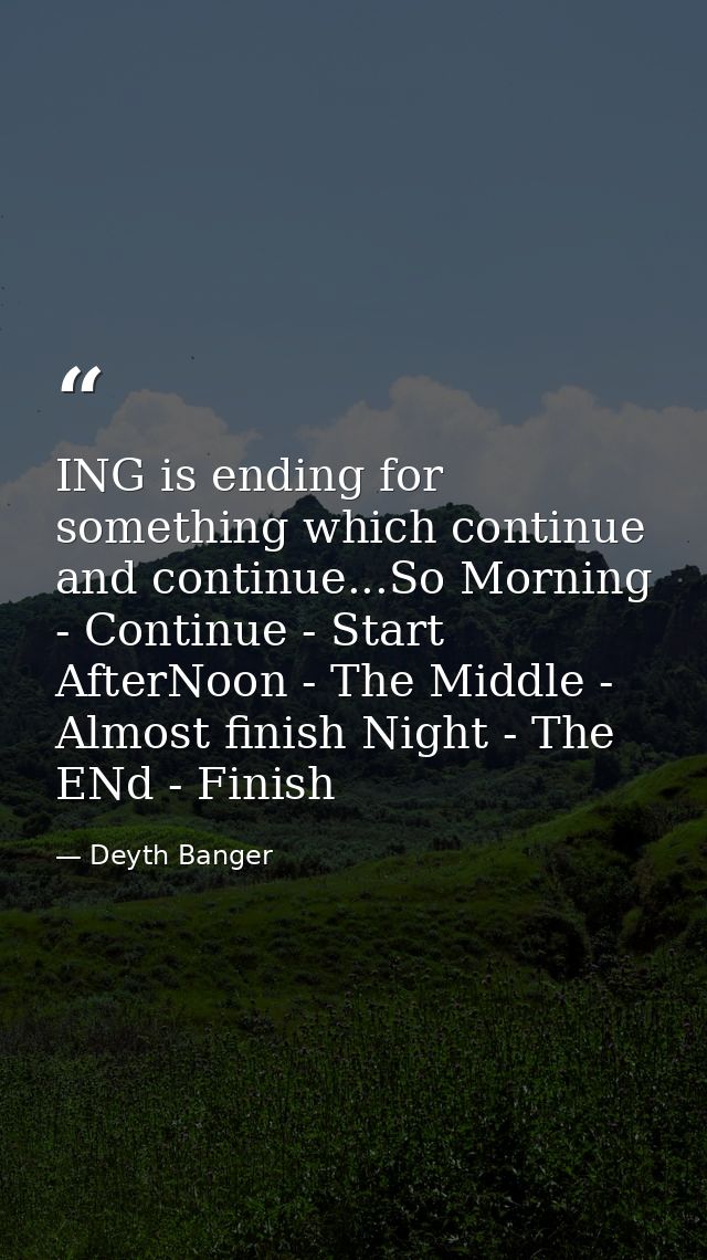 ING is ending for something which continue and continue...So Morning - Continue - Start AfterNoon - The Middle - Almost  — Deyth Banger