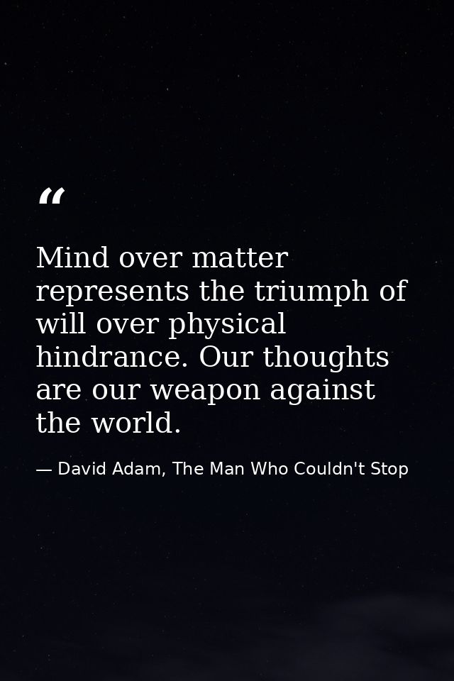 Mind over matter represents the triumph of will over physical hindrance. Our thoughts are our weapon against the world. — David Adam, The Man Who Couldn't Stop