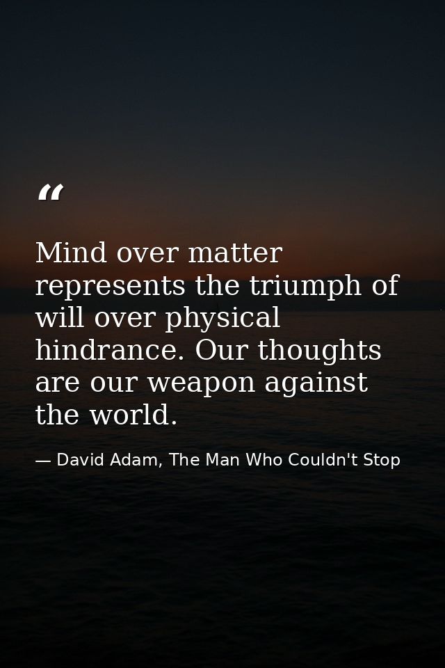 Mind over matter represents the triumph of will over physical hindrance. Our thoughts are our weapon against the world. — David Adam, The Man Who Couldn't Stop