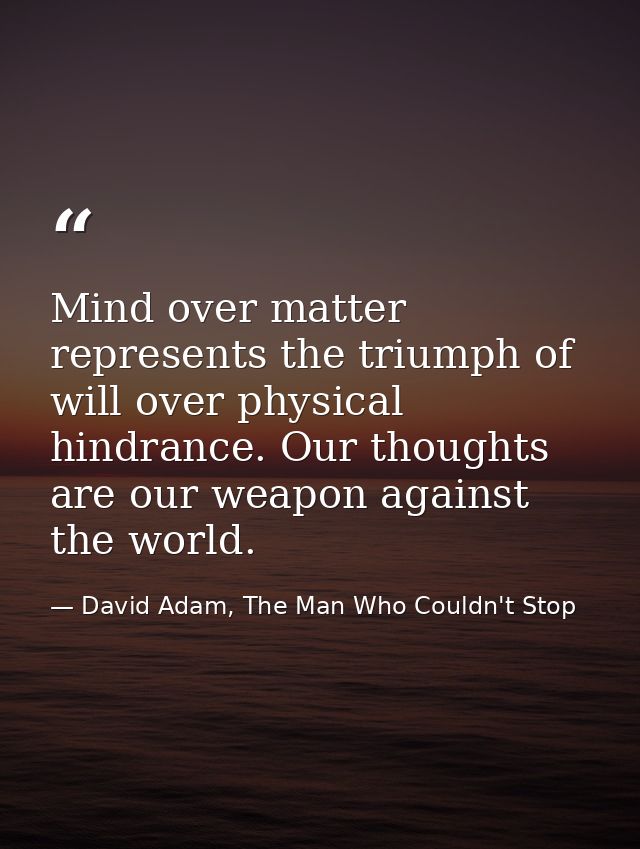 Mind over matter represents the triumph of will over physical hindrance. Our thoughts are our weapon against the world. — David Adam, The Man Who Couldn't Stop