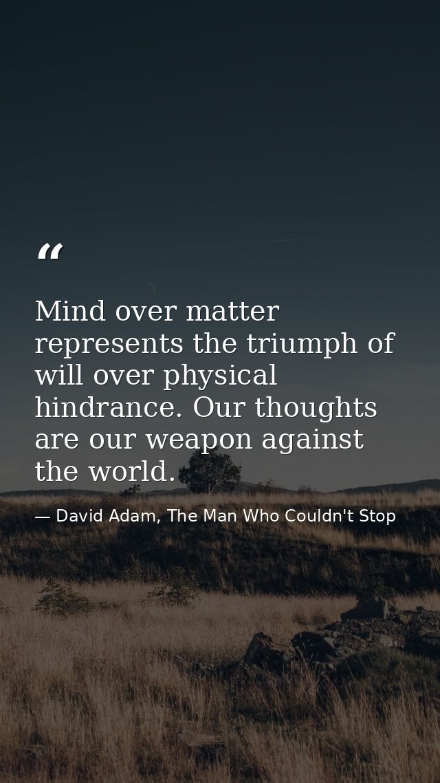 Mind over matter represents the triumph of will over physical hindrance. Our thoughts are our weapon against the world. — David Adam, The Man Who Couldn't Stop