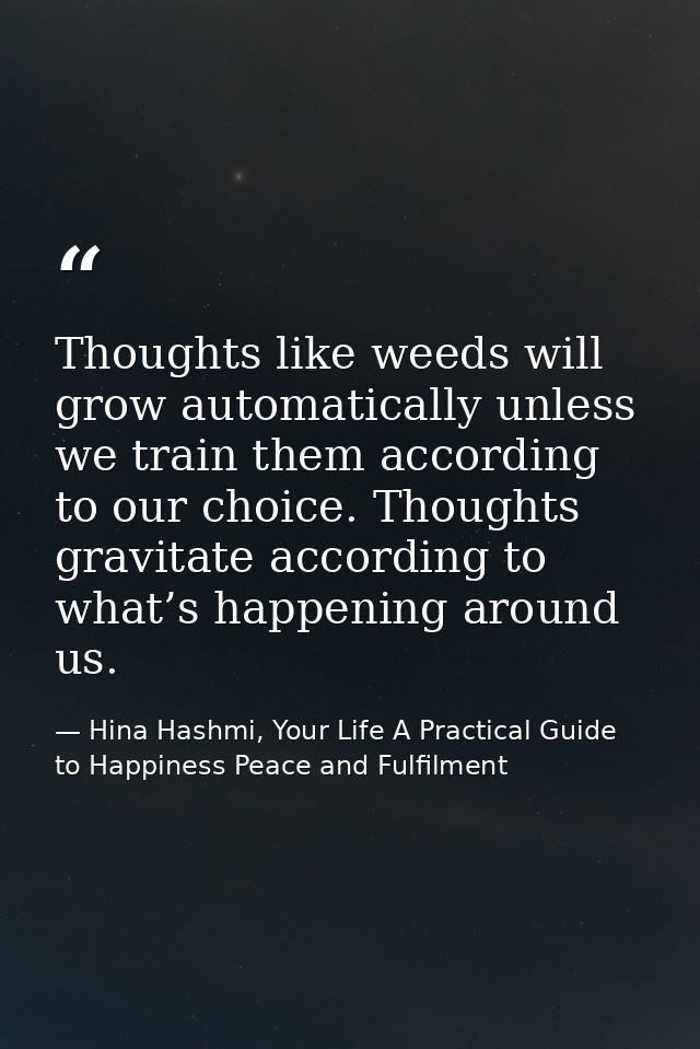 Thoughts like weeds will grow automatically unless we train them according to our choice. Thoughts gravitate according t — Hina Hashmi, Your Life A Practical Guide to Happiness Peace and Fulfilment