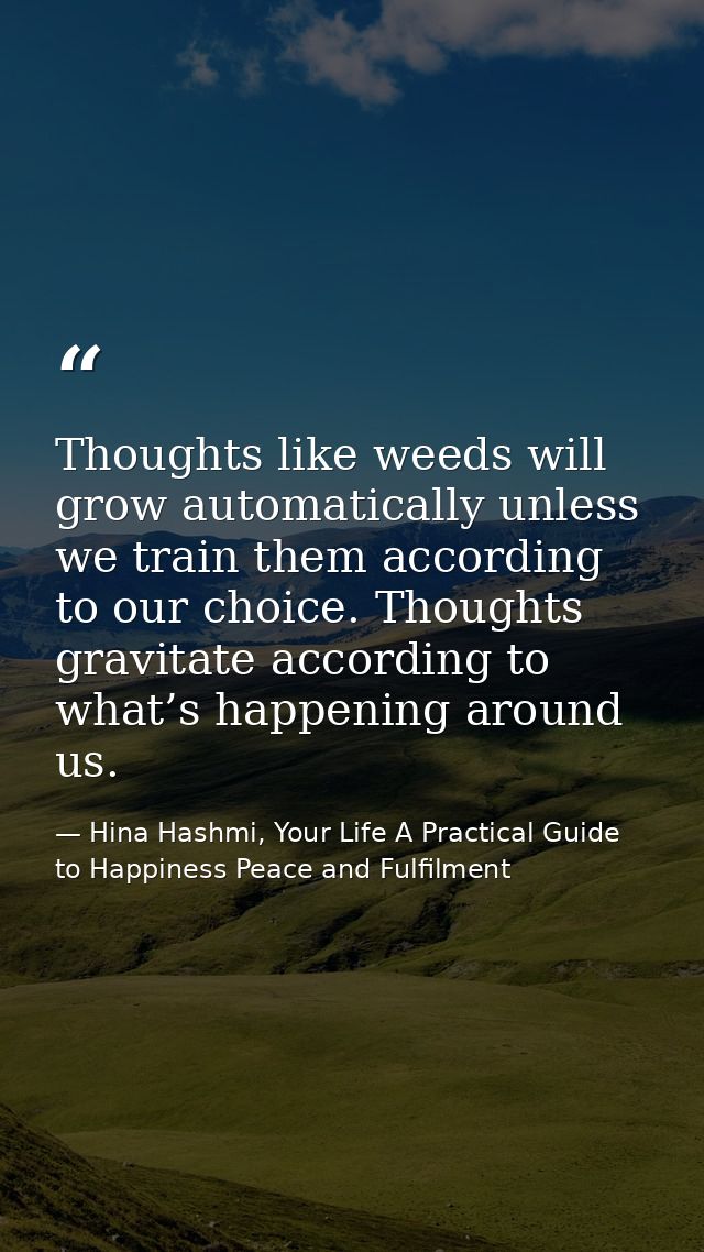 Thoughts like weeds will grow automatically unless we train them according to our choice. Thoughts gravitate according t — Hina Hashmi, Your Life A Practical Guide to Happiness Peace and Fulfilment