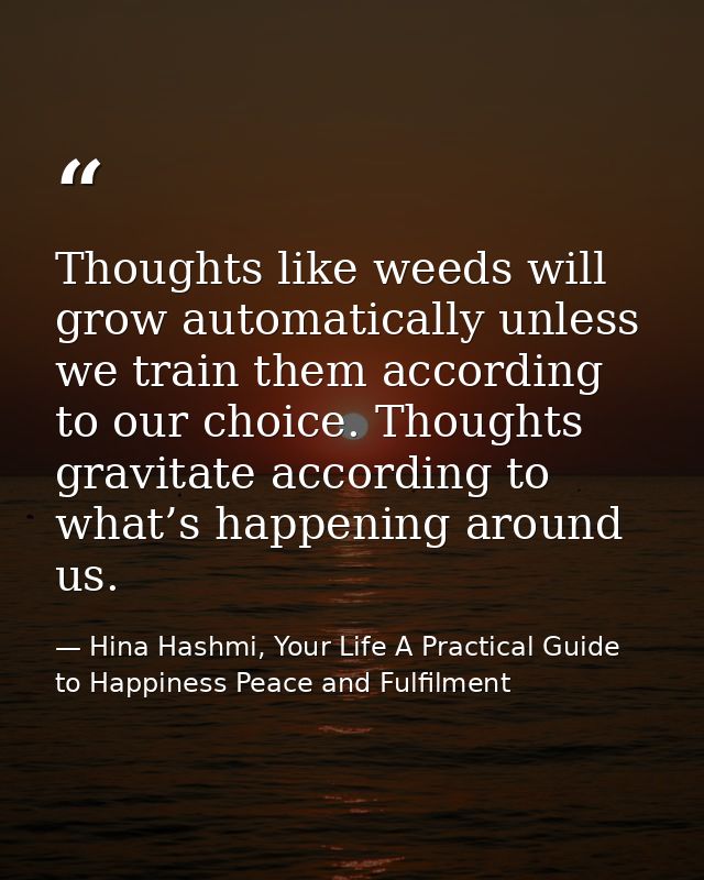 Thoughts like weeds will grow automatically unless we train them according to our choice. Thoughts gravitate according t — Hina Hashmi, Your Life A Practical Guide to Happiness Peace and Fulfilment