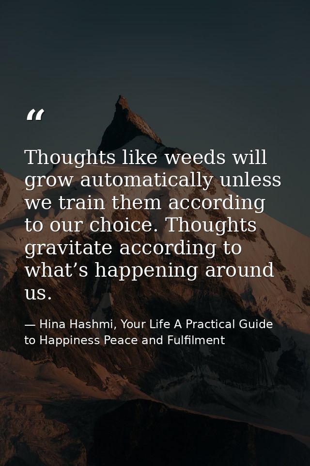 Thoughts like weeds will grow automatically unless we train them according to our choice. Thoughts gravitate according t — Hina Hashmi, Your Life A Practical Guide to Happiness Peace and Fulfilment