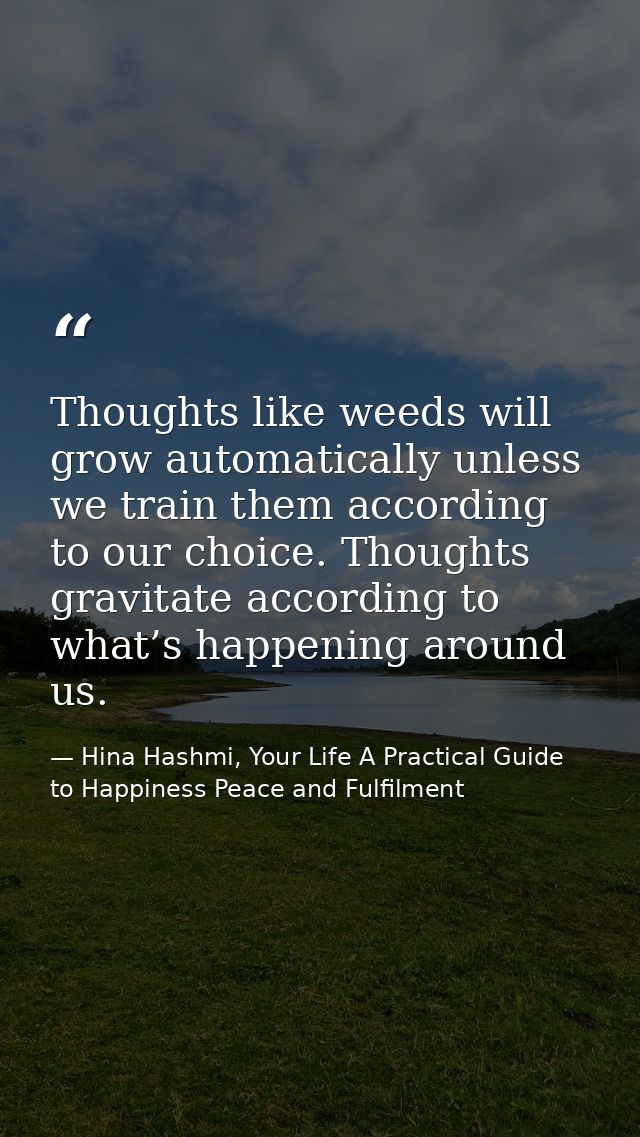 Thoughts like weeds will grow automatically unless we train them according to our choice. Thoughts gravitate according t — Hina Hashmi, Your Life A Practical Guide to Happiness Peace and Fulfilment