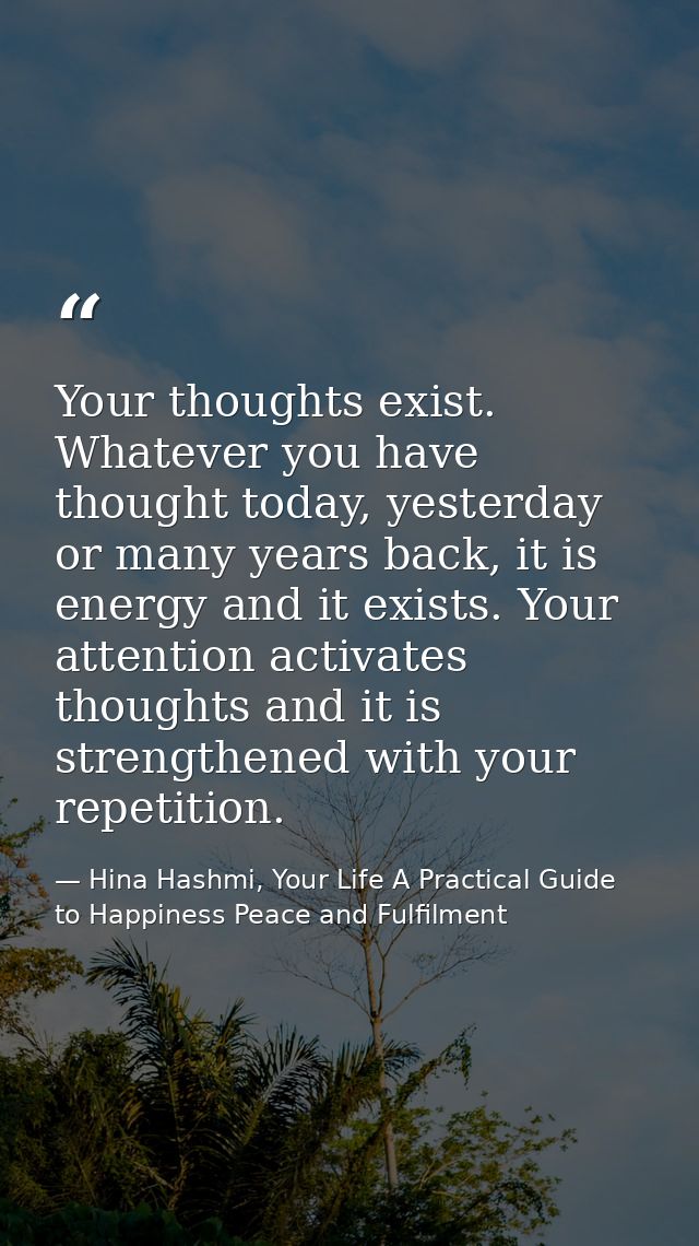Your thoughts exist. Whatever you have thought today, yesterday or many years back, it is energy and it exists. Your att — Hina Hashmi, Your Life A Practical Guide to Happiness Peace and Fulfilment