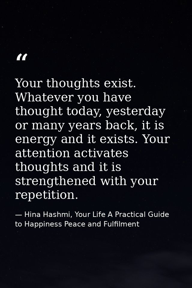 Your thoughts exist. Whatever you have thought today, yesterday or many years back, it is energy and it exists. Your att — Hina Hashmi, Your Life A Practical Guide to Happiness Peace and Fulfilment