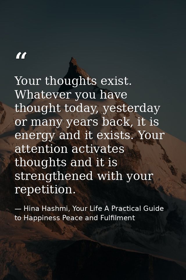 Your thoughts exist. Whatever you have thought today, yesterday or many years back, it is energy and it exists. Your att — Hina Hashmi, Your Life A Practical Guide to Happiness Peace and Fulfilment