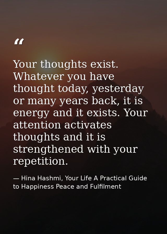 Your thoughts exist. Whatever you have thought today, yesterday or many years back, it is energy and it exists. Your att — Hina Hashmi, Your Life A Practical Guide to Happiness Peace and Fulfilment