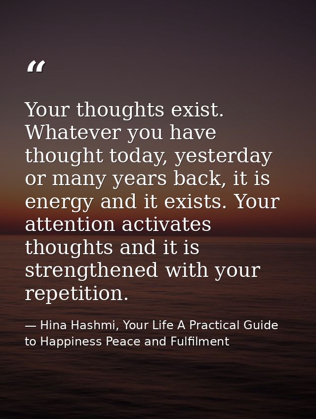 Your thoughts exist. Whatever you have thought today, yesterday or many years back, it is energy and it exists. Your att — Hina Hashmi, Your Life A Practical Guide to Happiness Peace and Fulfilment