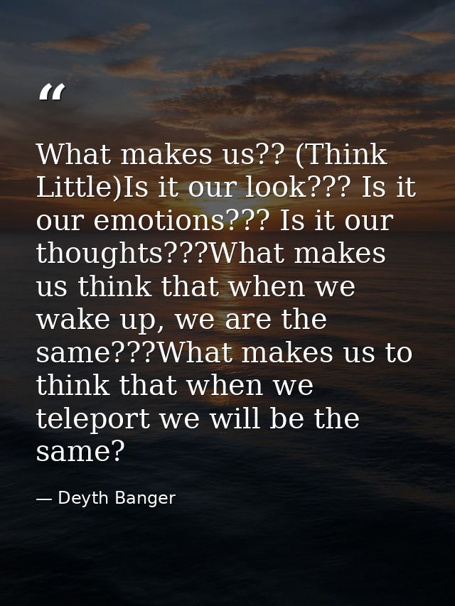 What makes us?? (Think Little)Is it our look??? Is it our emotions??? Is it our thoughts???What makes us think that when — Deyth Banger