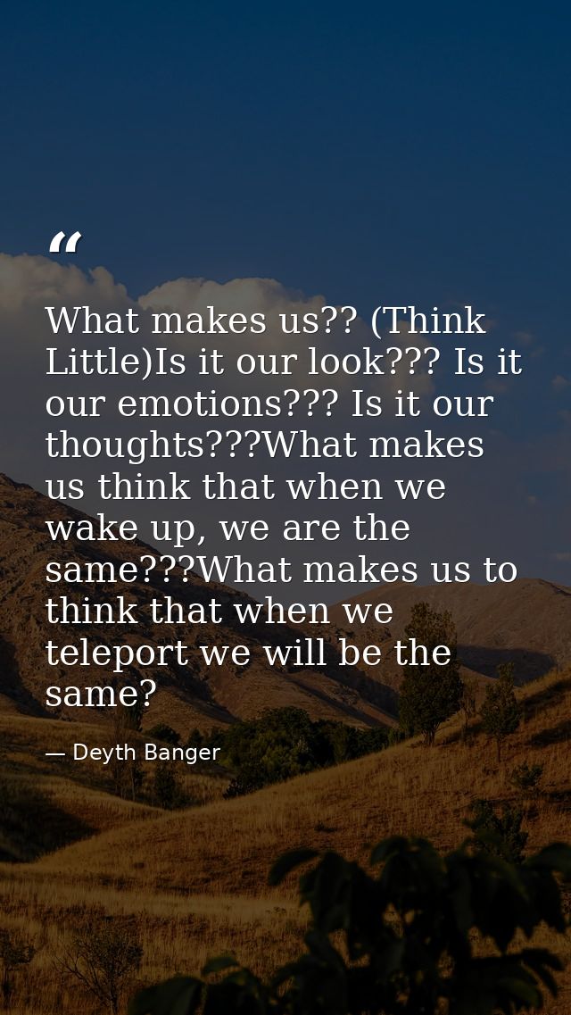 What makes us?? (Think Little)Is it our look??? Is it our emotions??? Is it our thoughts???What makes us think that when — Deyth Banger