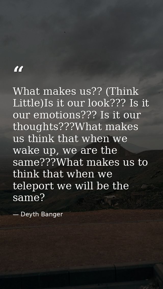 What makes us?? (Think Little)Is it our look??? Is it our emotions??? Is it our thoughts???What makes us think that when — Deyth Banger