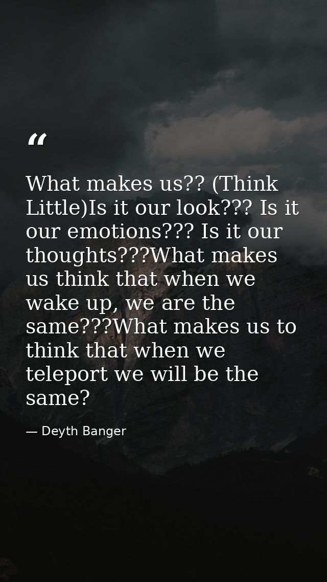 What makes us?? (Think Little)Is it our look??? Is it our emotions??? Is it our thoughts???What makes us think that when — Deyth Banger