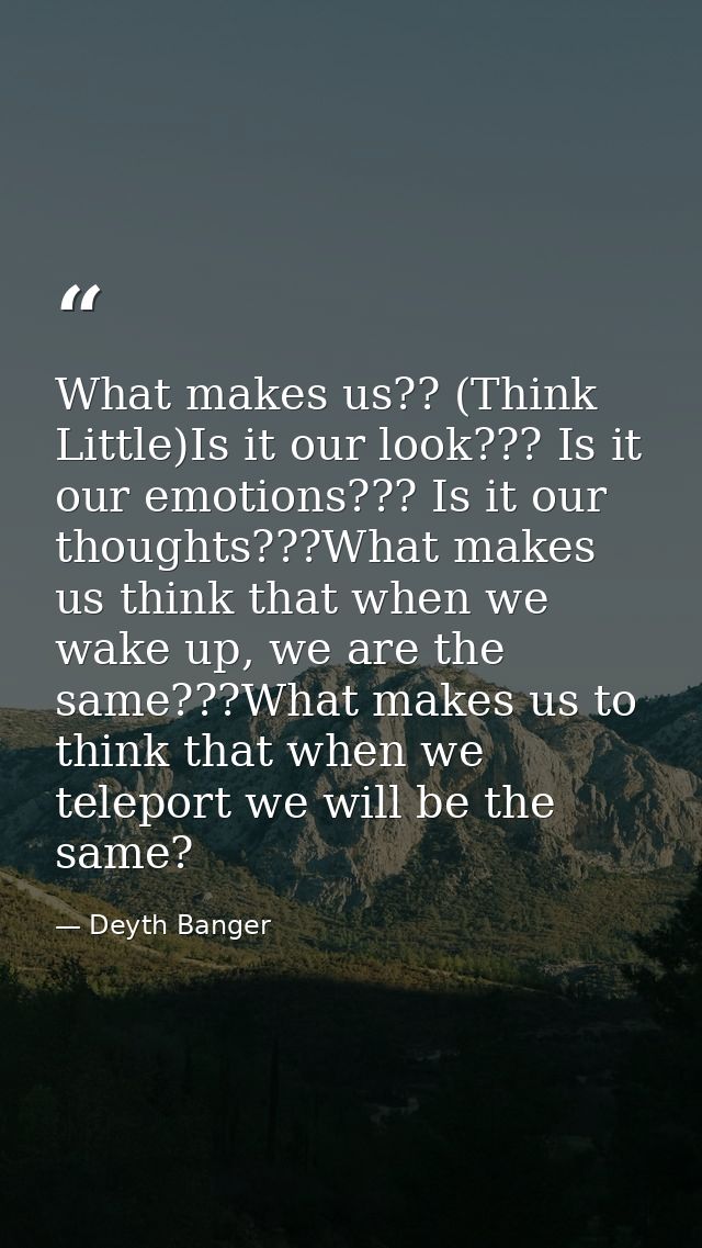 What makes us?? (Think Little)Is it our look??? Is it our emotions??? Is it our thoughts???What makes us think that when — Deyth Banger