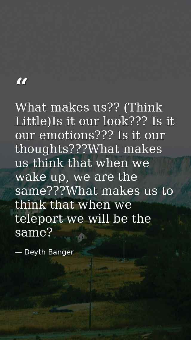 What makes us?? (Think Little)Is it our look??? Is it our emotions??? Is it our thoughts???What makes us think that when — Deyth Banger