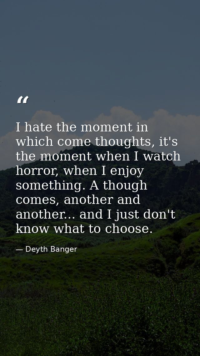 I hate the moment in which come thoughts, it's the moment when I watch horror, when I enjoy something. A though comes, a — Deyth Banger