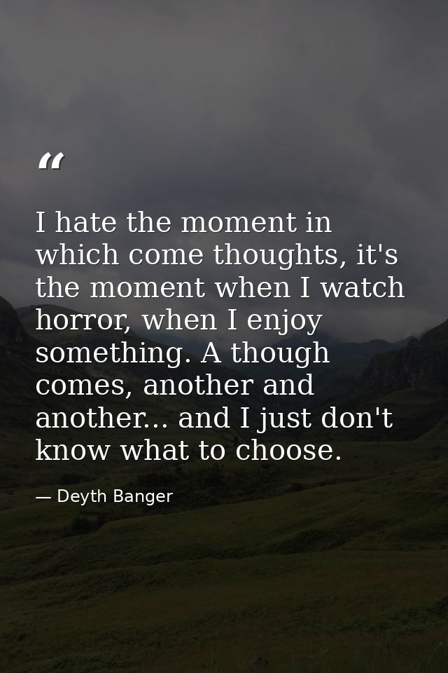 I hate the moment in which come thoughts, it's the moment when I watch horror, when I enjoy something. A though comes, a — Deyth Banger