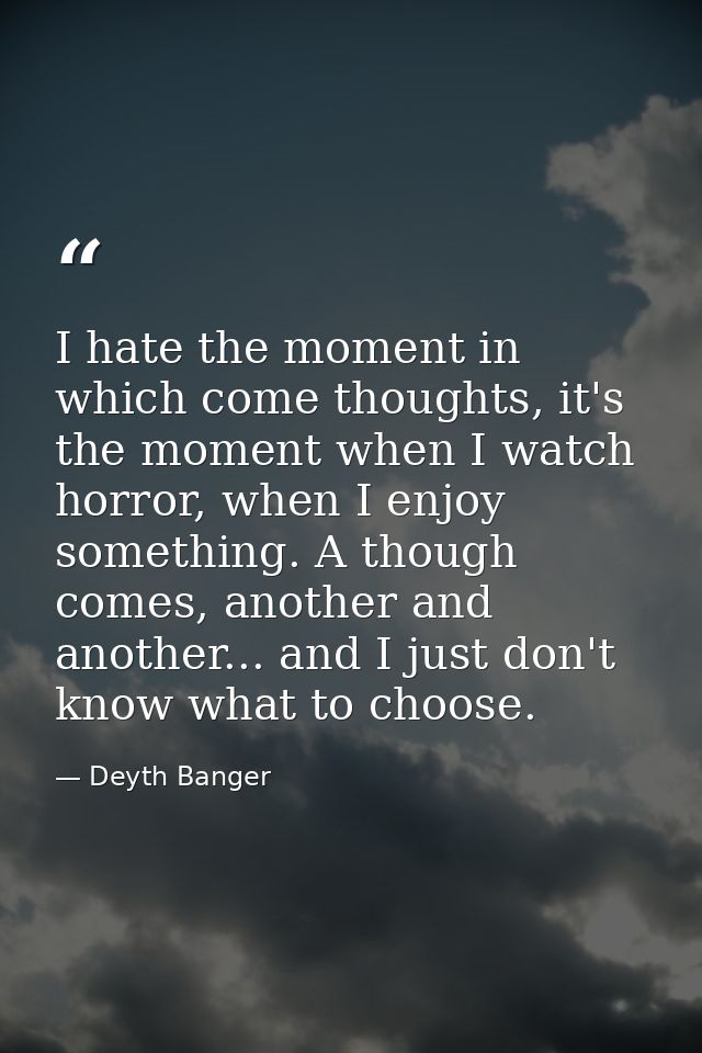 I hate the moment in which come thoughts, it's the moment when I watch horror, when I enjoy something. A though comes, a — Deyth Banger