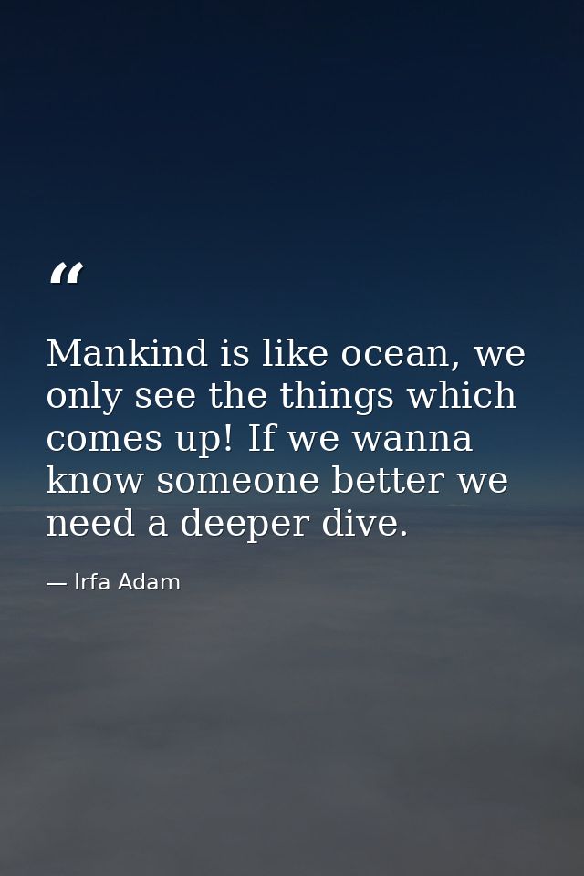 Mankind is like ocean, we only see the things which comes up! If we wanna know someone better we need a deeper dive. — Irfa Adam