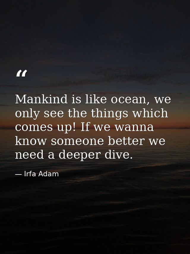 Mankind is like ocean, we only see the things which comes up! If we wanna know someone better we need a deeper dive. — Irfa Adam
