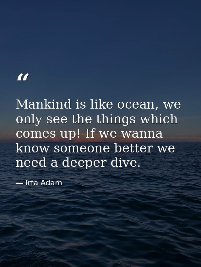 Mankind is like ocean, we only see the things which comes up! If we wanna know someone better we need a deeper dive. — Irfa Adam