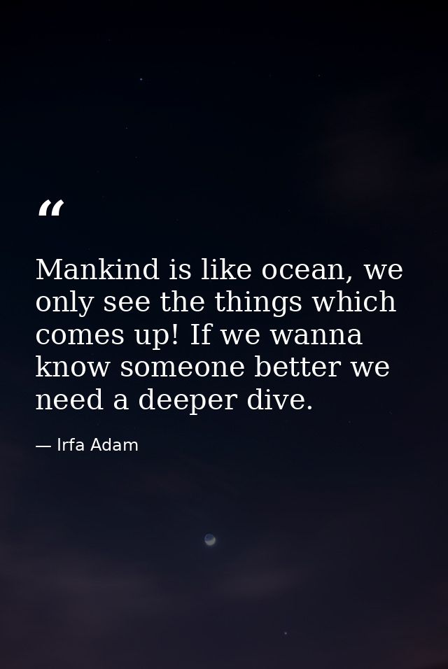 Mankind is like ocean, we only see the things which comes up! If we wanna know someone better we need a deeper dive. — Irfa Adam