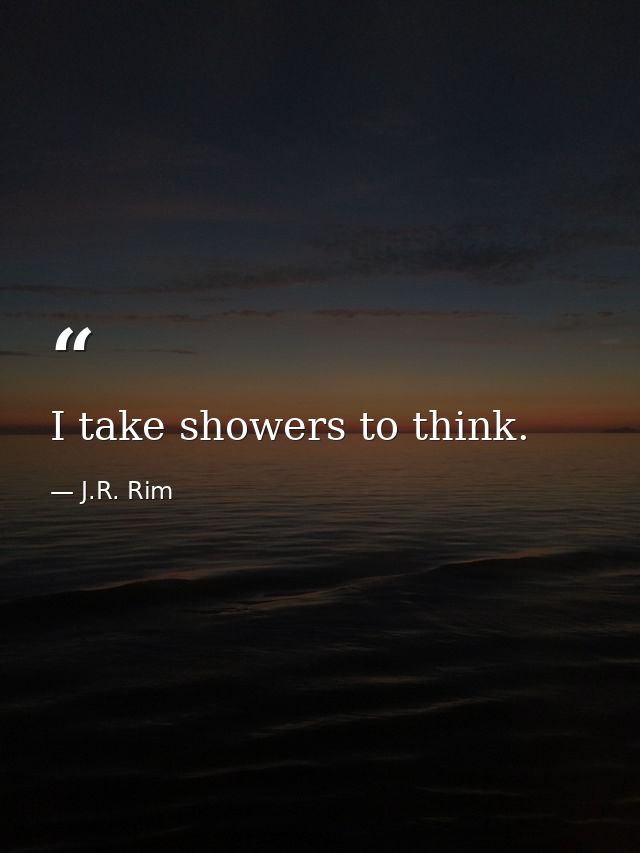 I take showers to think. — J.R. Rim