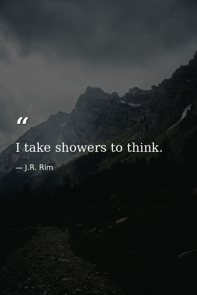 I take showers to think. — J.R. Rim