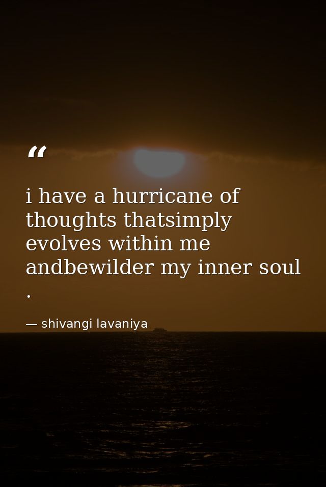 i have a hurricane of thoughts thatsimply evolves within me andbewilder my inner soul . — shivangi lavaniya
