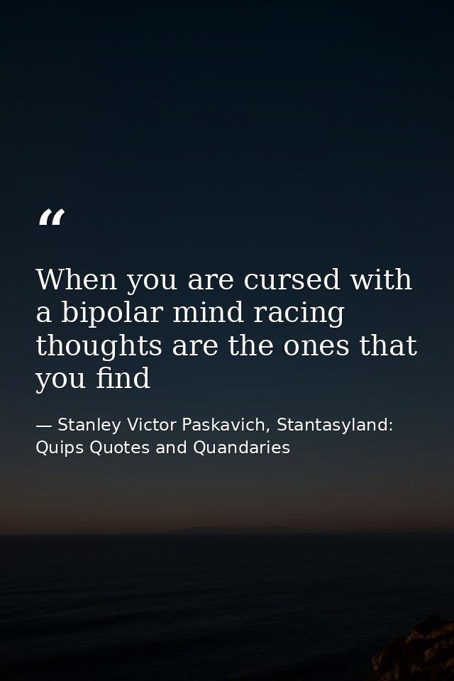 When you are cursed with a bipolar mind racing thoughts are the ones that you find — Stanley Victor Paskavich, Stantasyland: Quips Quotes and Quandaries