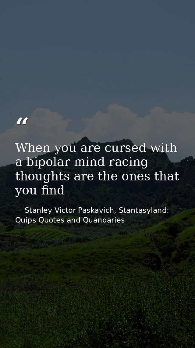 When you are cursed with a bipolar mind racing thoughts are the ones that you find — Stanley Victor Paskavich, Stantasyland: Quips Quotes and Quandaries