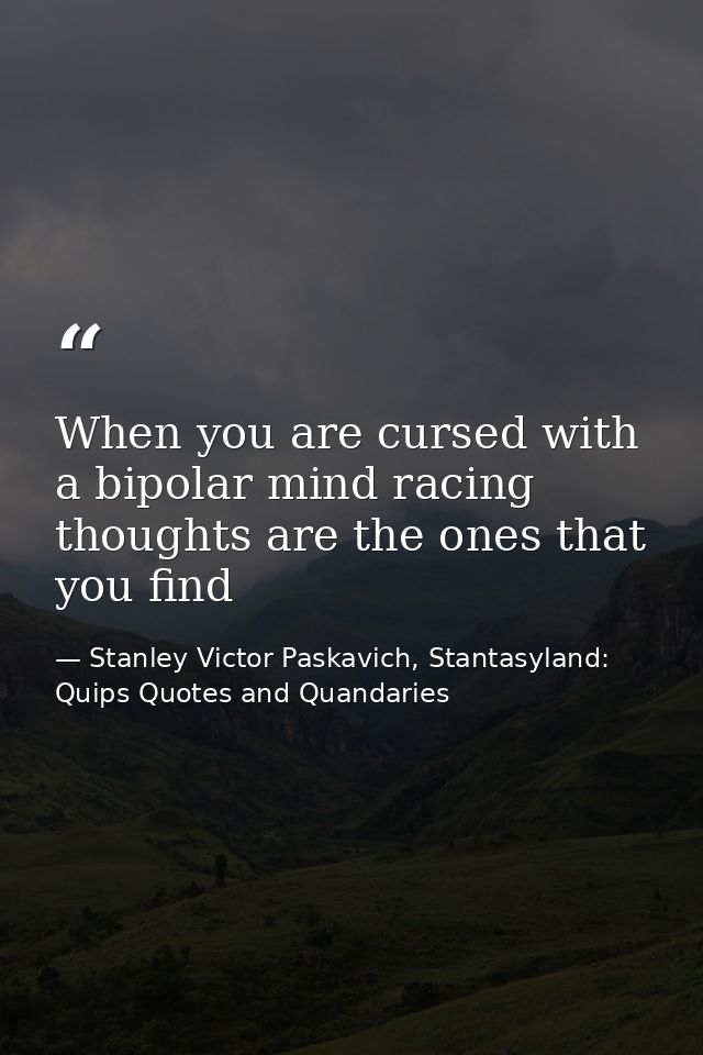 When you are cursed with a bipolar mind racing thoughts are the ones that you find — Stanley Victor Paskavich, Stantasyland: Quips Quotes and Quandaries