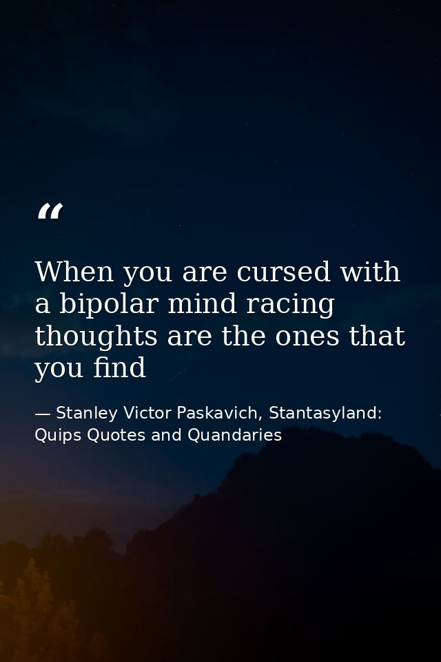 When you are cursed with a bipolar mind racing thoughts are the ones that you find — Stanley Victor Paskavich, Stantasyland: Quips Quotes and Quandaries