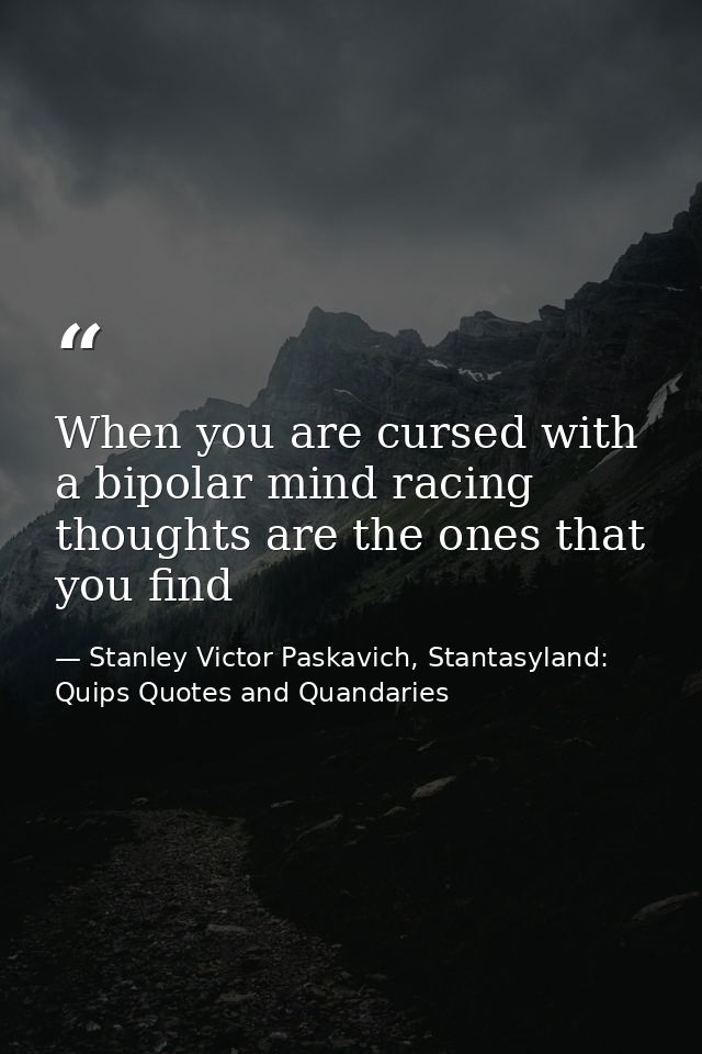 When you are cursed with a bipolar mind racing thoughts are the ones that you find — Stanley Victor Paskavich, Stantasyland: Quips Quotes and Quandaries