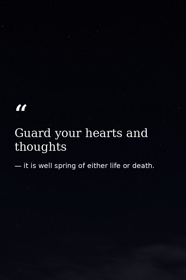 Guard your hearts and thoughts — it is well spring of either life or death.