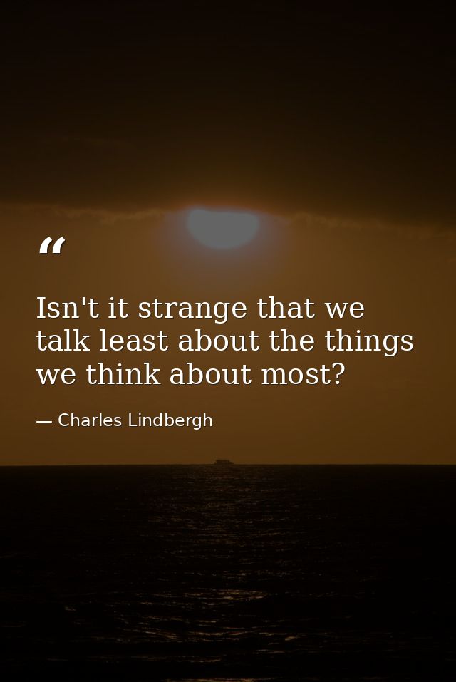 Isn't it strange that we talk least about the things we think about most? — Charles Lindbergh