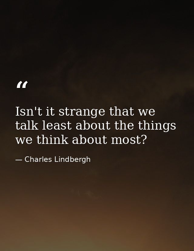 Isn't it strange that we talk least about the things we think about most? — Charles Lindbergh