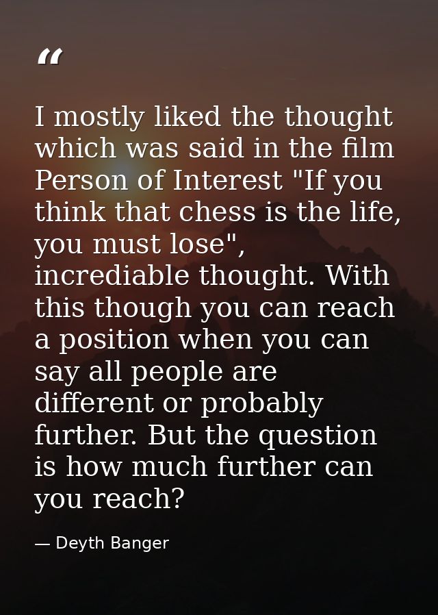 I mostly liked the thought which was said in the film Person of Interest "If you think that chess is the life, you must  — Deyth Banger