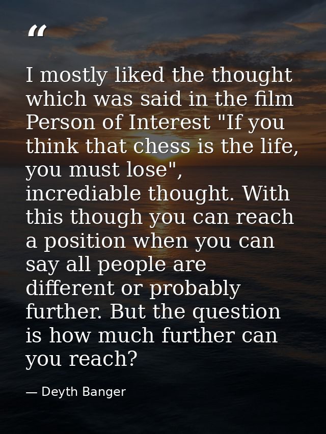 I mostly liked the thought which was said in the film Person of Interest "If you think that chess is the life, you must  — Deyth Banger