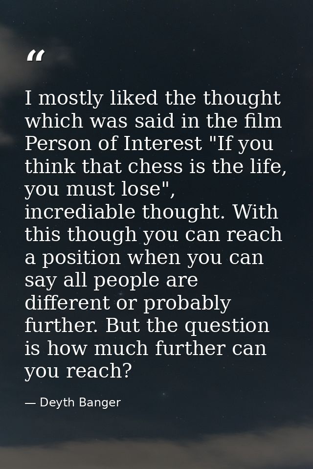 I mostly liked the thought which was said in the film Person of Interest "If you think that chess is the life, you must  — Deyth Banger
