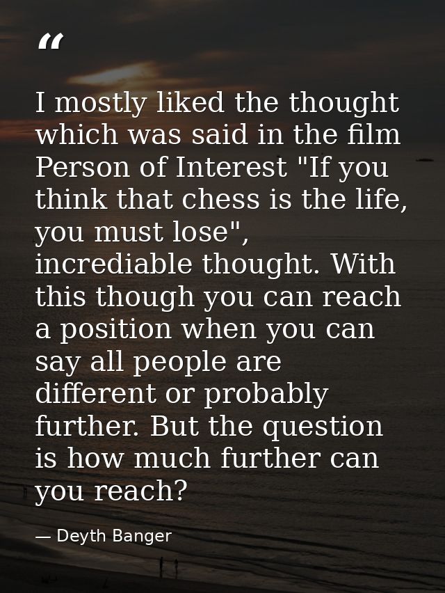 I mostly liked the thought which was said in the film Person of Interest "If you think that chess is the life, you must  — Deyth Banger