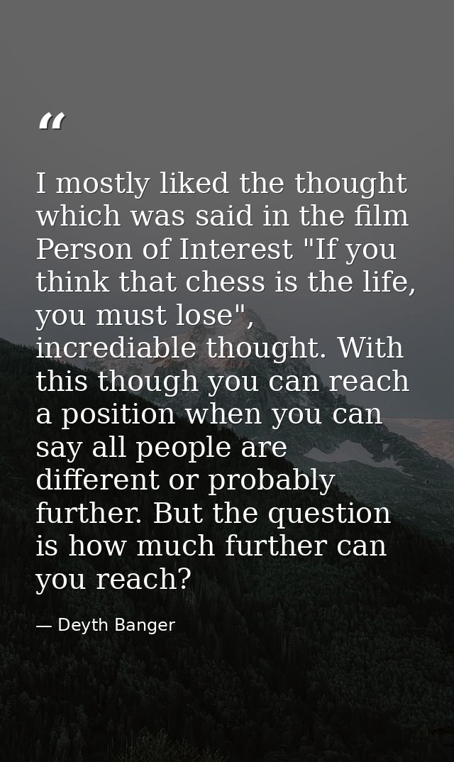 I mostly liked the thought which was said in the film Person of Interest "If you think that chess is the life, you must  — Deyth Banger
