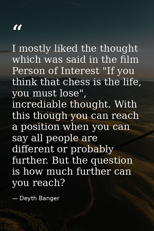 I mostly liked the thought which was said in the film Person of Interest "If you think that chess is the life, you must  — Deyth Banger