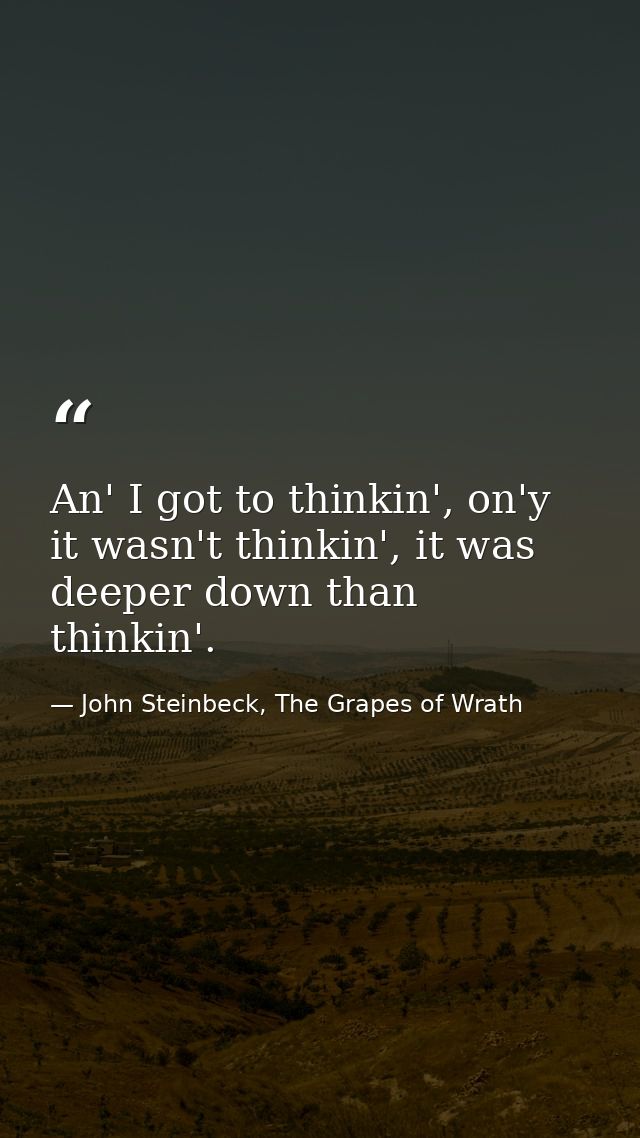 An' I got to thinkin', on'y it wasn't thinkin', it was deeper down than thinkin'. — John Steinbeck, The Grapes of Wrath
